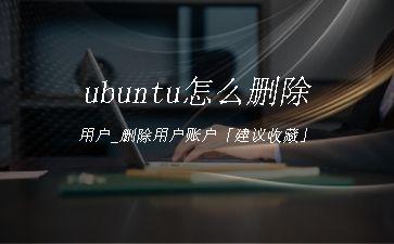 ubuntu怎么删除用户_删除用户账户「建议收藏」"