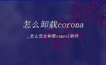 怎么卸载corona_怎么完全卸载comsol软件"