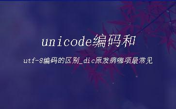unicode编码和utf-8编码的区别_dic原发病哪项最常见"