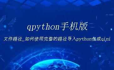 qpython手机版文件路径_如何使用完整的路径导入python包或qinit_uuy.py文件？[通俗易懂]"